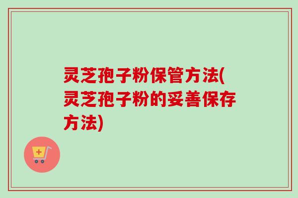灵芝孢子粉保管方法(灵芝孢子粉的妥善保存方法)-第1张图片-卓越灵芝孢子粉