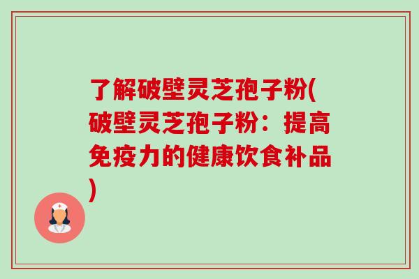 了解破壁灵芝孢子粉(破壁灵芝孢子粉：提高免疫力的健康饮食补品)-第1张图片-卓越灵芝孢子粉