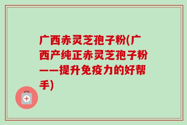 广西赤灵芝孢子粉(广西产纯正赤灵芝孢子粉——提升免疫力的好帮手)-第1张图片-卓越灵芝孢子粉 广西赤灵芝孢子粉(广西产纯正赤灵芝孢子粉——提升免疫力的好帮手)-第1张图片-卓越灵芝孢子粉