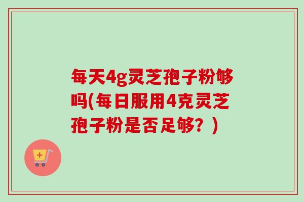 每天4g灵芝孢子粉够吗(每日服用4克灵芝孢子粉是否足够?)-第1张图片-卓越灵芝孢子粉 每天4g灵芝孢子粉够吗(每日服用4克灵芝孢子粉是否足够?)-第1张图片-卓越灵芝孢子粉