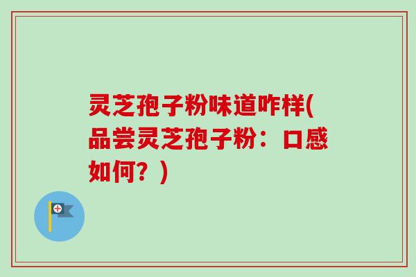 灵芝孢子粉味道咋样(品尝灵芝孢子粉：口感如何？)-第1张图片-卓越灵芝孢子粉