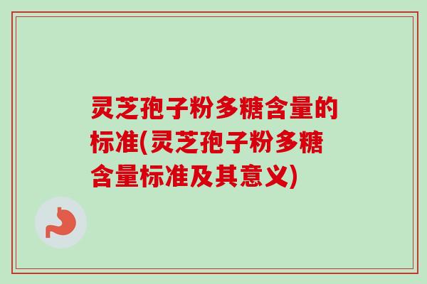 灵芝孢子粉多糖含量的标准(灵芝孢子粉多糖含量标准及其意义)-第1张图片-卓越灵芝孢子粉 灵芝孢子粉多糖含量的标准(灵芝孢子粉多糖含量标准及其意义)-第1张图片-卓越灵芝孢子粉