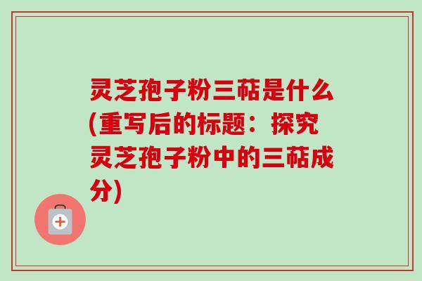 灵芝孢子粉三萜是什么(重写后的标题：探究灵芝孢子粉中的三萜成分)-第1张图片-卓越灵芝孢子粉