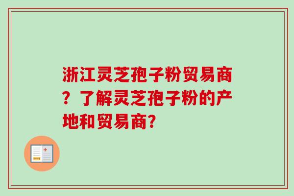 浙江灵芝孢子粉贸易商？了解灵芝孢子粉的产地和贸易商？-第1张图片-卓越灵芝孢子粉