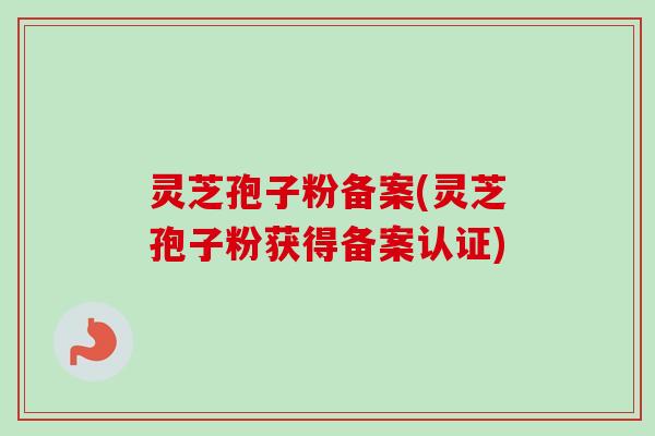 灵芝孢子粉备案(灵芝孢子粉获得备案认证)-第1张图片-卓越灵芝孢子粉 灵芝孢子粉备案(灵芝孢子粉获得备案认证)-第1张图片-卓越灵芝孢子粉