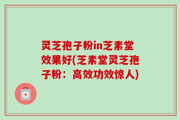 灵芝孢子粉in芝素堂效果好(芝素堂灵芝孢子粉:高效功效惊人)-第1张图片-卓越灵芝孢子粉 灵芝孢子粉in芝素堂效果好(芝素堂灵芝孢子粉:高效功效惊人)-第1张图片-卓越灵芝孢子粉
