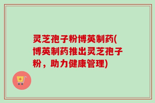 灵芝孢子粉博英制药(博英制药推出灵芝孢子粉，助力健康管理)-第1张图片-卓越灵芝孢子粉