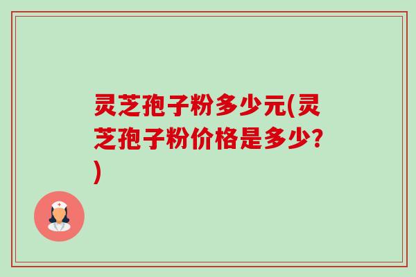 灵芝孢子粉多少元(灵芝孢子粉价格是多少?)-第1张图片-卓越灵芝孢子粉 灵芝孢子粉多少元(灵芝孢子粉价格是多少?)-第1张图片-卓越灵芝孢子粉