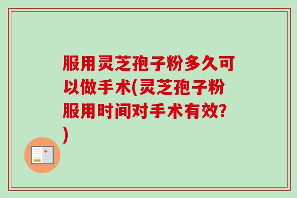 服用灵芝孢子粉多久可以做手术(灵芝孢子粉服用时间对手术有效？)-第1张图片-卓越灵芝孢子粉