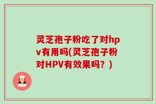 灵芝孢子粉吃了对hpv有用吗(灵芝孢子粉对HPV有效果吗?)-第1张图片-卓越灵芝孢子粉 灵芝孢子粉吃了对hpv有用吗(灵芝孢子粉对HPV有效果吗?)-第1张图片-卓越灵芝孢子粉