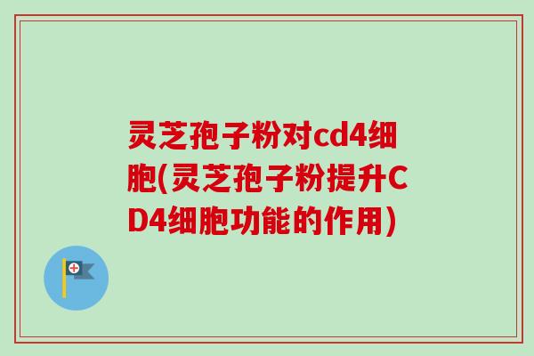 灵芝孢子粉对cd4细胞(灵芝孢子粉提升CD4细胞功能的作用)-第1张图片-卓越灵芝孢子粉 灵芝孢子粉对cd4细胞(灵芝孢子粉提升CD4细胞功能的作用)-第1张图片-卓越灵芝孢子粉
