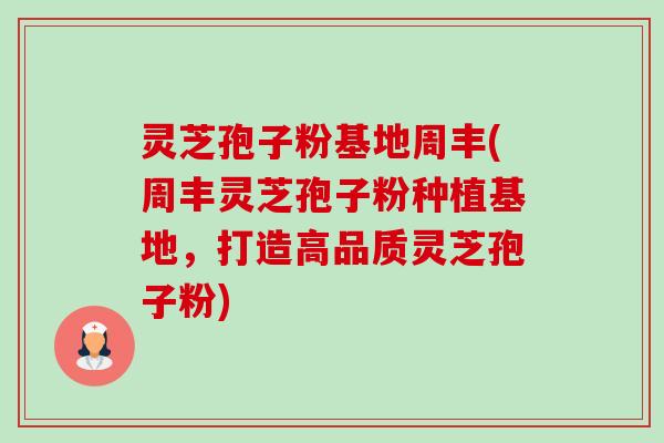 灵芝孢子粉基地周丰(周丰灵芝孢子粉种植基地,打造高品质灵芝孢子粉)-第1张图片-卓越灵芝孢子粉 灵芝孢子粉基地周丰(周丰灵芝孢子粉种植基地,打造高品质灵芝孢子粉)-第1张图片-卓越灵芝孢子粉