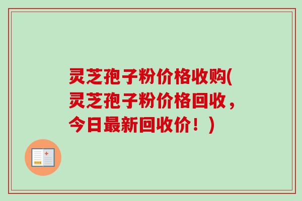 灵芝孢子粉价格收购(灵芝孢子粉价格回收，今日最新回收价！)-第1张图片-卓越灵芝孢子粉