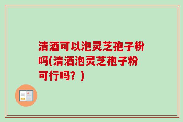 清酒可以泡灵芝孢子粉吗(清酒泡灵芝孢子粉可行吗？)-第1张图片-卓越灵芝孢子粉