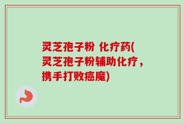 灵芝孢子粉 化疗药(灵芝孢子粉辅助化疗,携手打败癌魔)-第1张图片-卓越灵芝孢子粉 灵芝孢子粉 化疗药(灵芝孢子粉辅助化疗,携手打败癌魔)-第1张图片-卓越灵芝孢子粉