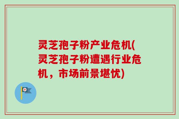 灵芝孢子粉产业危机(灵芝孢子粉遭遇行业危机，市场前景堪忧)-第1张图片-卓越灵芝孢子粉