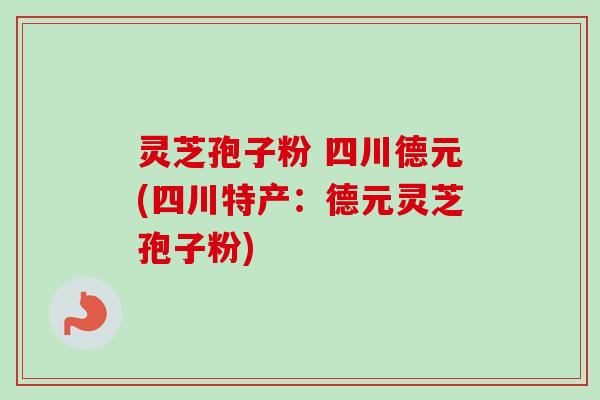 灵芝孢子粉 四川德元(四川特产:德元灵芝孢子粉)-第1张图片-卓越灵芝孢子粉 灵芝孢子粉 四川德元(四川特产:德元灵芝孢子粉)-第1张图片-卓越灵芝孢子粉