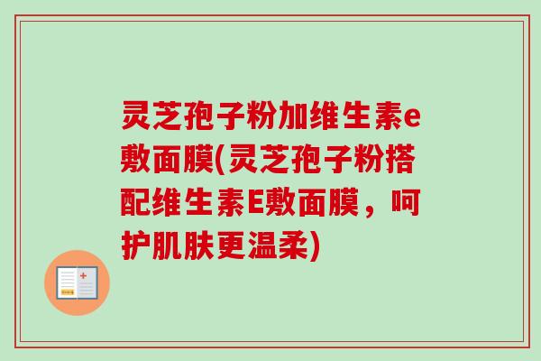灵芝孢子粉加维生素e敷面膜(灵芝孢子粉搭配维生素E敷面膜,呵护肌肤更温柔)-第1张图片-卓越灵芝孢子粉 灵芝孢子粉加维生素e敷面膜(灵芝孢子粉搭配维生素E敷面膜,呵护肌肤更温柔)-第1张图片-卓越灵芝孢子粉
