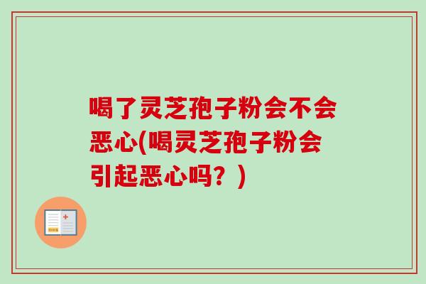 喝了灵芝孢子粉会不会恶心(喝灵芝孢子粉会引起恶心吗?)-第1张图片-卓越灵芝孢子粉 喝了灵芝孢子粉会不会恶心(喝灵芝孢子粉会引起恶心吗?)-第1张图片-卓越灵芝孢子粉