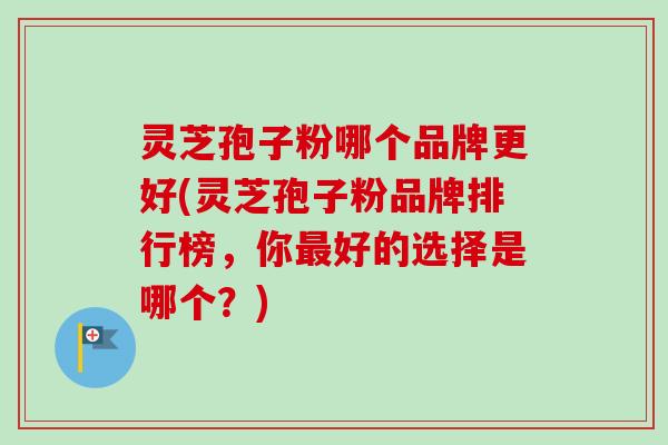 灵芝孢子粉哪个品牌更好(灵芝孢子粉品牌排行榜,你最好的选择是哪个?)-第1张图片-卓越灵芝孢子粉 灵芝孢子粉哪个品牌更好(灵芝孢子粉品牌排行榜,你最好的选择是哪个?)-第1张图片-卓越灵芝孢子粉