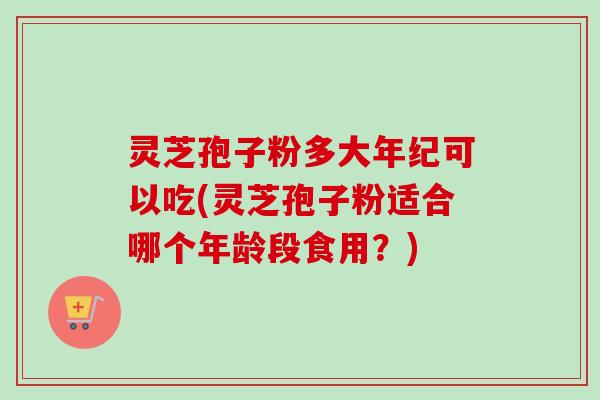 灵芝孢子粉多大年纪可以吃(灵芝孢子粉适合哪个年龄段食用？)-第1张图片-卓越灵芝孢子粉