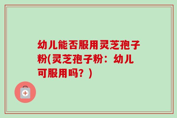 幼儿能否服用灵芝孢子粉(灵芝孢子粉:幼儿可服用吗?)-第1张图片-卓越灵芝孢子粉 幼儿能否服用灵芝孢子粉(灵芝孢子粉:幼儿可服用吗?)-第1张图片-卓越灵芝孢子粉