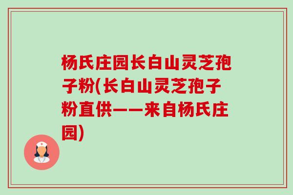 杨氏庄园长白山灵芝孢子粉(长白山灵芝孢子粉直供——来自杨氏庄园)-第1张图片-卓越灵芝孢子粉 杨氏庄园长白山灵芝孢子粉(长白山灵芝孢子粉直供——来自杨氏庄园)-第1张图片-卓越灵芝孢子粉
