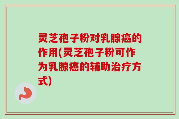 灵芝孢子粉对乳腺癌的作用(灵芝孢子粉可作为乳腺癌的辅助治疗方式)-第1张图片-卓越灵芝孢子粉 灵芝孢子粉对乳腺癌的作用(灵芝孢子粉可作为乳腺癌的辅助治疗方式)-第1张图片-卓越灵芝孢子粉