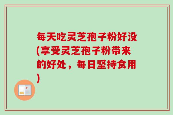每天吃灵芝孢子粉好没(享受灵芝孢子粉带来的好处，每日坚持食用)-第1张图片-卓越灵芝孢子粉