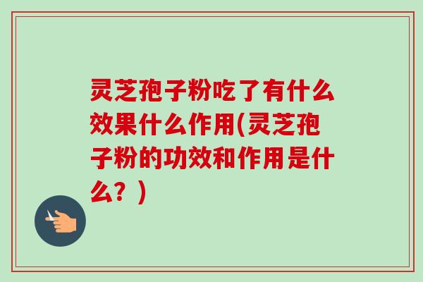 灵芝孢子粉吃了有什么效果什么作用(灵芝孢子粉的功效和作用是什么?)-第1张图片-卓越灵芝孢子粉 灵芝孢子粉吃了有什么效果什么作用(灵芝孢子粉的功效和作用是什么?)-第1张图片-卓越灵芝孢子粉