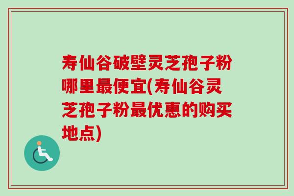 寿仙谷破壁灵芝孢子粉哪里最便宜(寿仙谷灵芝孢子粉最优惠的购买地点)-第1张图片-卓越灵芝孢子粉