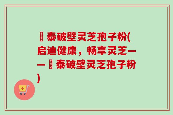 啟泰破壁灵芝孢子粉(启迪健康,畅享灵芝——啟泰破壁灵芝孢子粉)-第1张图片-卓越灵芝孢子粉 啟泰破壁灵芝孢子粉(启迪健康,畅享灵芝——啟泰破壁灵芝孢子粉)-第1张图片-卓越灵芝孢子粉