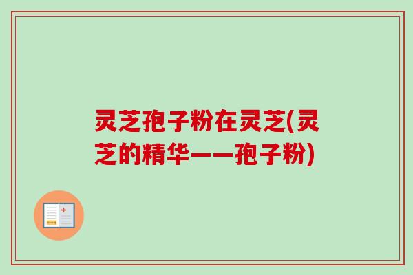 灵芝孢子粉在灵芝(灵芝的精华——孢子粉)-第1张图片-卓越灵芝孢子粉