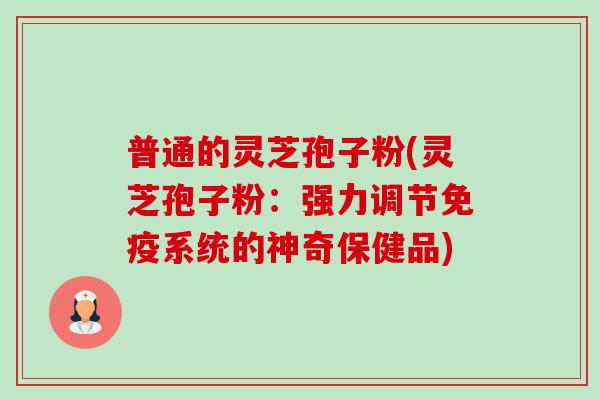 普通的灵芝孢子粉(灵芝孢子粉:强力调节免疫系统的神奇保健品)-第1张图片-卓越灵芝孢子粉 普通的灵芝孢子粉(灵芝孢子粉:强力调节免疫系统的神奇保健品)-第1张图片-卓越灵芝孢子粉