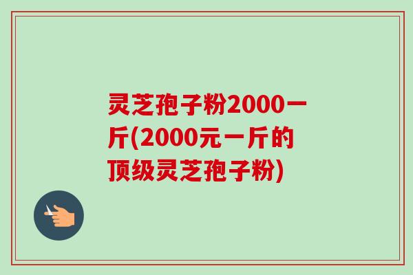 灵芝孢子粉2000一斤(2000元一斤的顶级灵芝孢子粉)-第1张图片-卓越灵芝孢子粉 灵芝孢子粉2000一斤(2000元一斤的顶级灵芝孢子粉)-第1张图片-卓越灵芝孢子粉