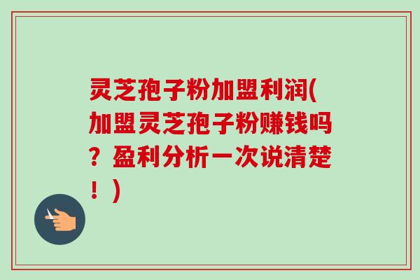 灵芝孢子粉加盟利润(加盟灵芝孢子粉赚钱吗?盈利分析一次说清楚!)-第1张图片-卓越灵芝孢子粉 灵芝孢子粉加盟利润(加盟灵芝孢子粉赚钱吗?盈利分析一次说清楚!)-第1张图片-卓越灵芝孢子粉