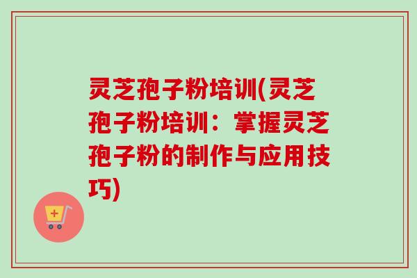 灵芝孢子粉培训(灵芝孢子粉培训：掌握灵芝孢子粉的制作与应用技巧)-第1张图片-卓越灵芝孢子粉