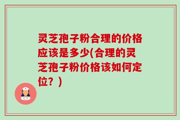 灵芝孢子粉合理的价格应该是多少(合理的灵芝孢子粉价格该如何定位？)-第1张图片-卓越灵芝孢子粉