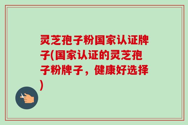 灵芝孢子粉国家认证牌子(国家认证的灵芝孢子粉牌子，健康好选择)-第1张图片-卓越灵芝孢子粉