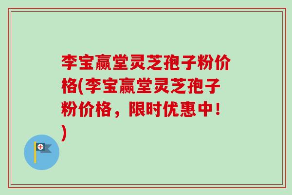 李宝赢堂灵芝孢子粉价格(李宝赢堂灵芝孢子粉价格，限时优惠中！)-第1张图片-卓越灵芝孢子粉
