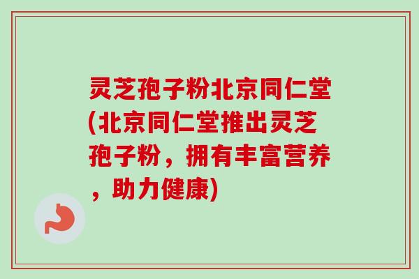 灵芝孢子粉北京同仁堂(北京同仁堂推出灵芝孢子粉,拥有丰富营养,助力健康)-第1张图片-卓越灵芝孢子粉 灵芝孢子粉北京同仁堂(北京同仁堂推出灵芝孢子粉,拥有丰富营养,助力健康)-第1张图片-卓越灵芝孢子粉