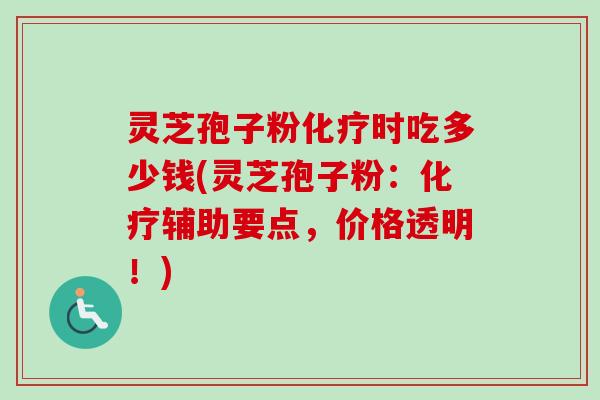 灵芝孢子粉化疗时吃多少钱(灵芝孢子粉：化疗辅助要点，价格透明！)-第1张图片-卓越灵芝孢子粉