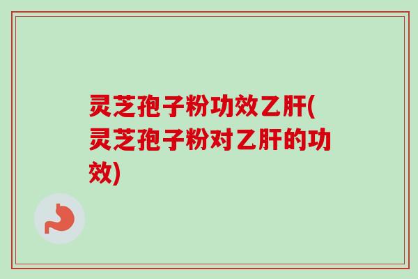 灵芝孢子粉功效乙肝(灵芝孢子粉对乙肝的功效)-第1张图片-卓越灵芝孢子粉 灵芝孢子粉功效乙肝(灵芝孢子粉对乙肝的功效)-第1张图片-卓越灵芝孢子粉