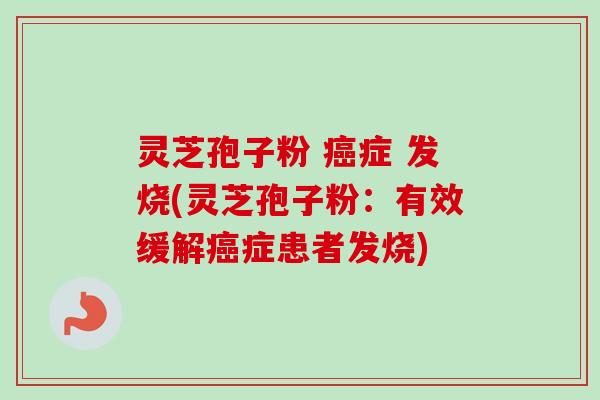 灵芝孢子粉 癌症 发烧(灵芝孢子粉:有效缓解癌症患者发烧)-第1张图片-卓越灵芝孢子粉 灵芝孢子粉 癌症 发烧(灵芝孢子粉:有效缓解癌症患者发烧)-第1张图片-卓越灵芝孢子粉