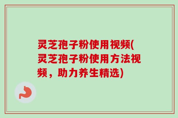 灵芝孢子粉使用视频(灵芝孢子粉使用方法视频，助力养生精选)-第1张图片-卓越灵芝孢子粉