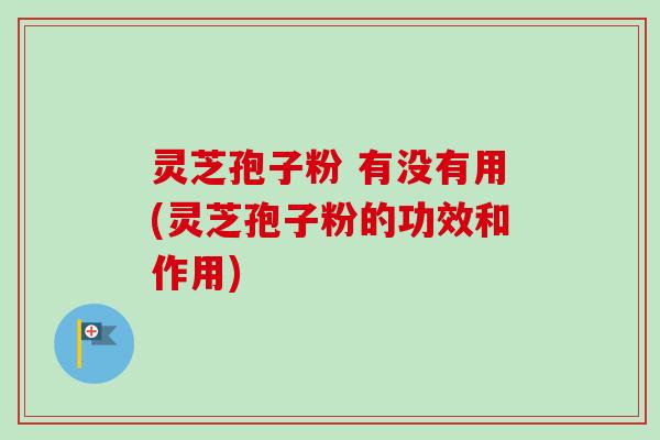 灵芝孢子粉 有没有用(灵芝孢子粉的功效和作用)-第1张图片-卓越灵芝孢子粉 灵芝孢子粉 有没有用(灵芝孢子粉的功效和作用)-第1张图片-卓越灵芝孢子粉