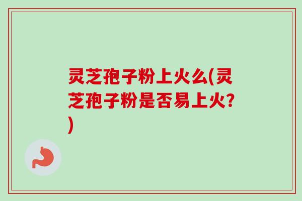灵芝孢子粉上火么(灵芝孢子粉是否易上火?)-第1张图片-卓越灵芝孢子粉 灵芝孢子粉上火么(灵芝孢子粉是否易上火?)-第1张图片-卓越灵芝孢子粉
