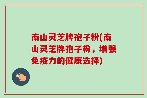 南山灵芝牌孢子粉(南山灵芝牌孢子粉,增强免疫力的健康选择)-第1张图片-卓越灵芝孢子粉 南山灵芝牌孢子粉(南山灵芝牌孢子粉,增强免疫力的健康选择)-第1张图片-卓越灵芝孢子粉