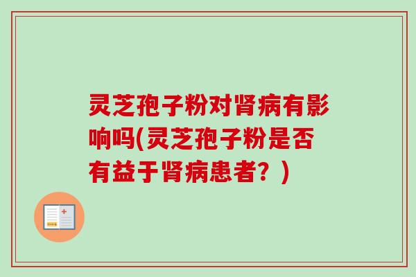灵芝孢子粉对肾病有影响吗(灵芝孢子粉是否有益于肾病患者?)-第1张图片-卓越灵芝孢子粉 灵芝孢子粉对肾病有影响吗(灵芝孢子粉是否有益于肾病患者?)-第1张图片-卓越灵芝孢子粉