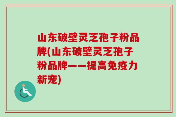 山东破壁灵芝孢子粉品牌(山东破壁灵芝孢子粉品牌——提高免疫力新宠)-第1张图片-卓越灵芝孢子粉 山东破壁灵芝孢子粉品牌(山东破壁灵芝孢子粉品牌——提高免疫力新宠)-第1张图片-卓越灵芝孢子粉